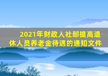 2021年财政人社部提高退休人员养老金待遇的通知文件