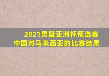 2021男篮亚洲杯预选赛中国对马来西亚的比赛结果