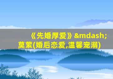 《先婚厚爱》—莫萦(婚后恋爱,温馨宠溺)
