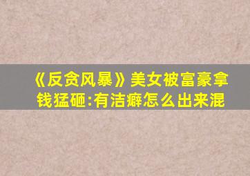 《反贪风暴》美女被富豪拿钱猛砸:有洁癖怎么出来混