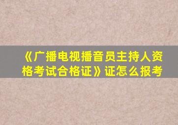 《广播电视播音员主持人资格考试合格证》证怎么报考