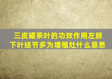 三皮罐茶叶的功效作用左肺下叶结节多为增殖灶什么意思