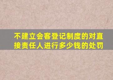 不建立会客登记制度的对直接责任人进行多少钱的处罚