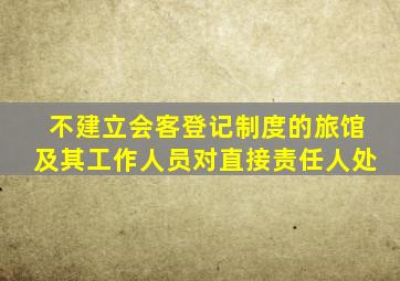 不建立会客登记制度的旅馆及其工作人员对直接责任人处
