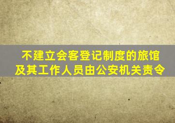 不建立会客登记制度的旅馆及其工作人员由公安机关责令