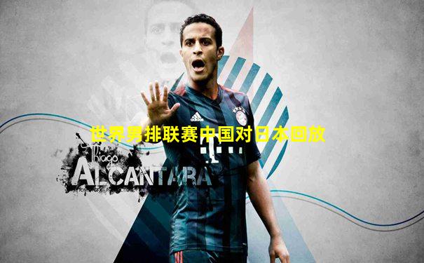 世界男排联赛中国对日本回放