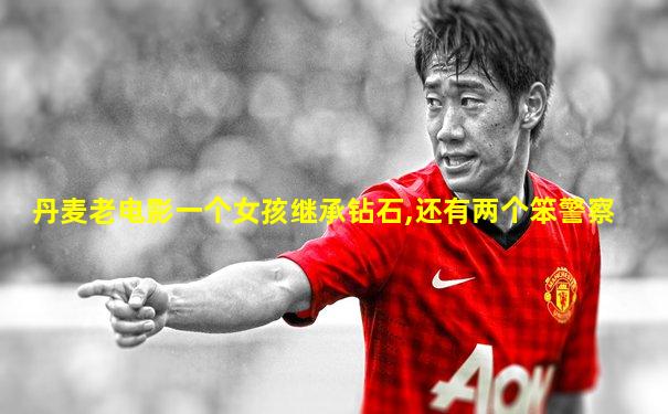 丹麦老电影一个女孩继承钻石,还有两个笨警察