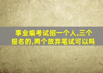 事业编考试招一个人,三个报名的,两个放弃笔试可以吗