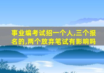 事业编考试招一个人,三个报名的,两个放弃笔试有影响吗