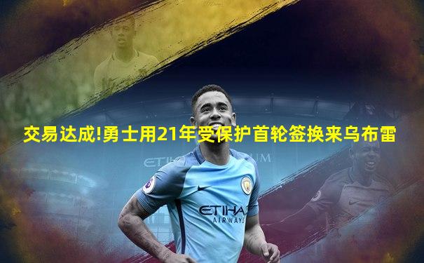 交易达成!勇士用21年受保护首轮签换来乌布雷