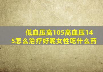 低血压高105高血压145怎么治疗好呢女性吃什么药