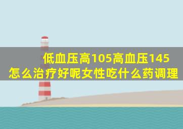 低血压高105高血压145怎么治疗好呢女性吃什么药调理
