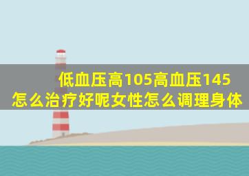 低血压高105高血压145怎么治疗好呢女性怎么调理身体