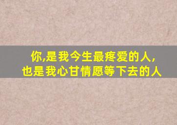你,是我今生最疼爱的人,也是我心甘情愿等下去的人
