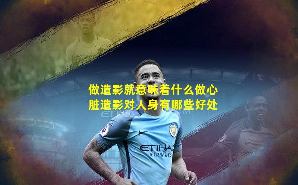 做造影就意味着什么做心脏造影对人身有哪些好处