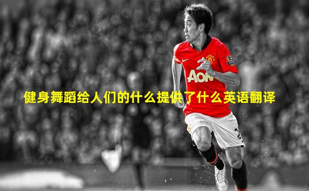 健身舞蹈给人们的什么提供了什么英语翻译