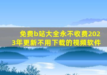 免费b站大全永不收费2023年更新不用下载的视频软件