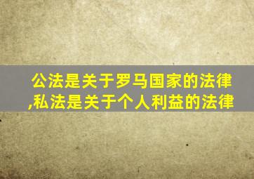 公法是关于罗马国家的法律,私法是关于个人利益的法律