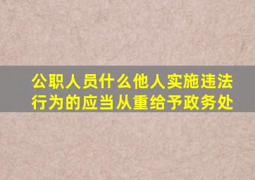 公职人员什么他人实施违法行为的应当从重给予政务处