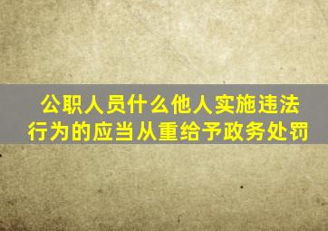 公职人员什么他人实施违法行为的应当从重给予政务处罚