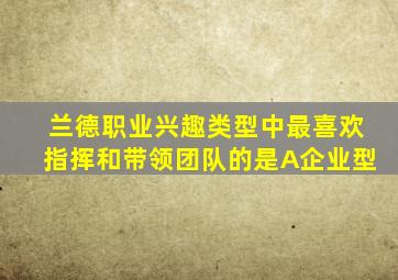 兰德职业兴趣类型中最喜欢指挥和带领团队的是A企业型
