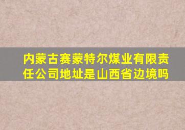 内蒙古赛蒙特尔煤业有限责任公司地址是山西省边境吗