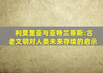 利莫里亚与亚特兰蒂斯:古老文明对人类未来存续的启示