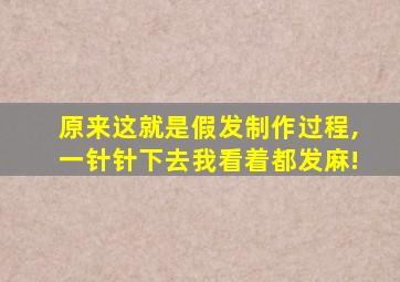 原来这就是假发制作过程,一针针下去我看着都发麻!
