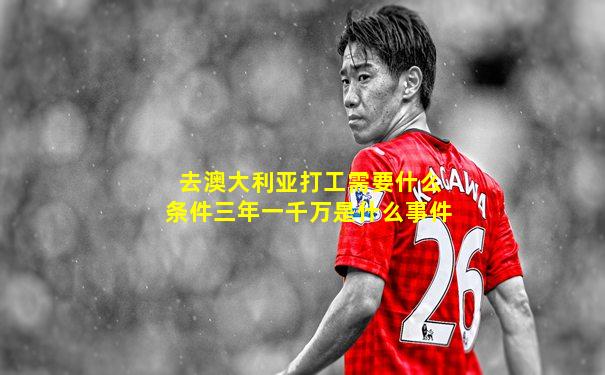 去澳大利亚打工需要什么条件三年一千万是什么事件