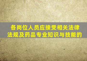 各岗位人员应接受相关法律法规及药品专业知识与技能的
