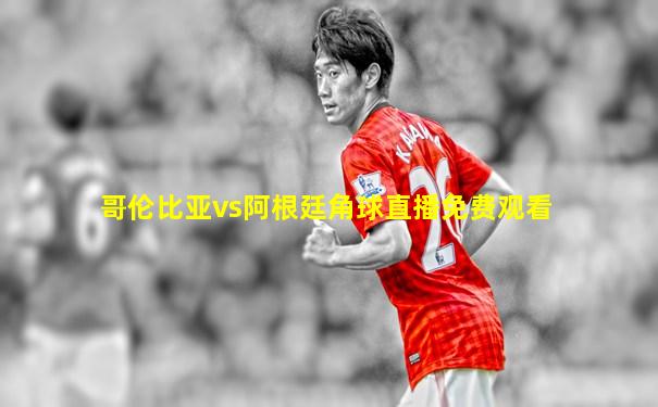哥伦比亚vs阿根廷角球直播免费观看