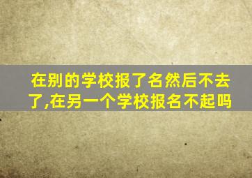 在别的学校报了名然后不去了,在另一个学校报名不起吗