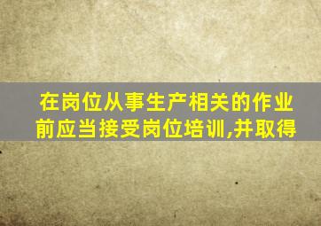 在岗位从事生产相关的作业前应当接受岗位培训,并取得