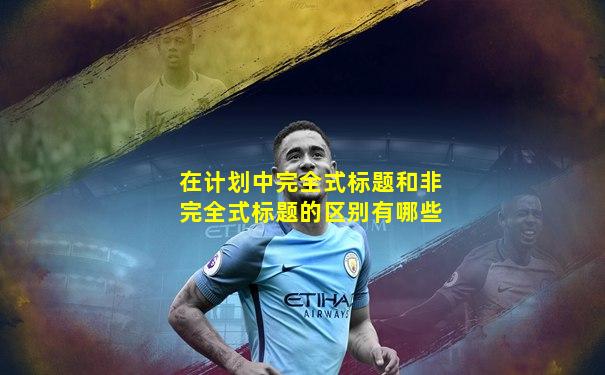 在计划中完全式标题和非完全式标题的区别有哪些