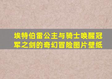 埃特伯雷公主与骑士唤醒冠军之剑的奇幻冒险图片壁纸