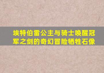 埃特伯雷公主与骑士唤醒冠军之剑的奇幻冒险牺牲石像