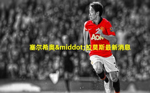 塞尔希奥·拉莫斯最新消息