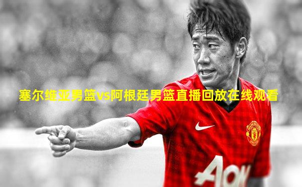 塞尔维亚男篮vs阿根廷男篮直播回放在线观看