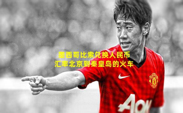 墨西哥比索兑换人民币汇率北京到秦皇岛的火车