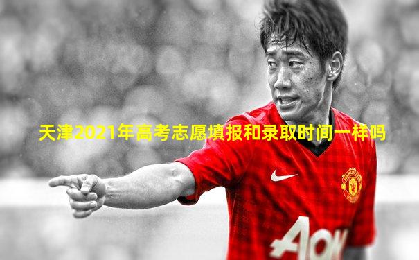 天津2021年高考志愿填报和录取时间一样吗