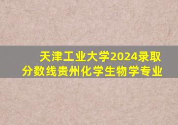 天津工业大学2024录取分数线贵州化学生物学专业