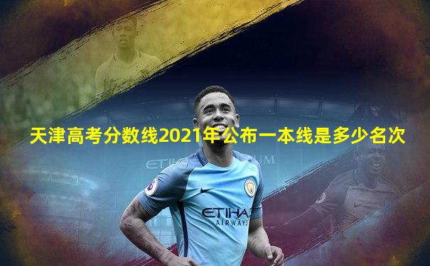 天津高考分数线2021年公布一本线是多少名次