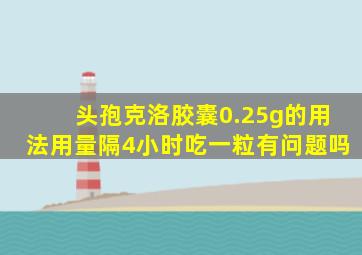 头孢克洛胶囊0.25g的用法用量隔4小时吃一粒有问题吗