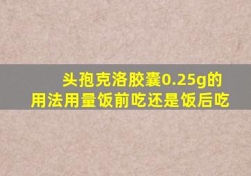 头孢克洛胶囊0.25g的用法用量饭前吃还是饭后吃