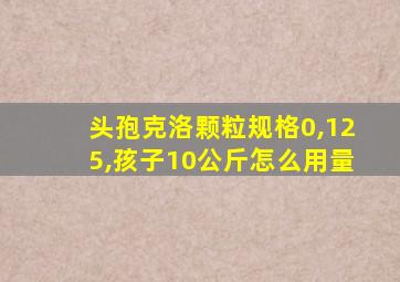 头孢克洛颗粒规格0,125,孩子10公斤怎么用量