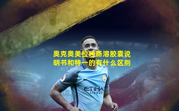 奥克奥美拉唑肠溶胶囊说明书和特一的有什么区别