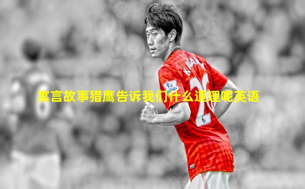 寓言故事猎鹰告诉我们什么道理呢英语