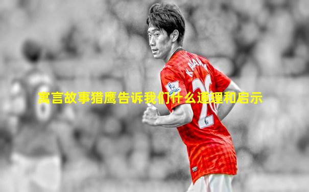 寓言故事猎鹰告诉我们什么道理和启示
