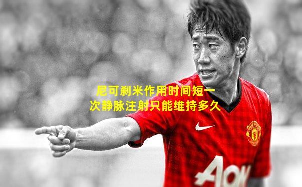 尼可刹米作用时间短一次静脉注射只能维持多久