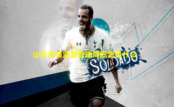 山东市场监督管理局职责是什么